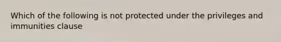 Which of the following is not protected under the privileges and immunities clause