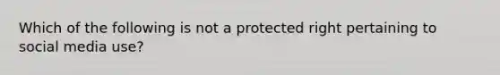 Which of the following is not a protected right pertaining to social media use?