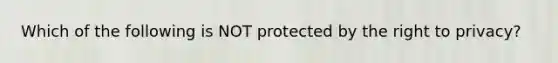 Which of the following is NOT protected by the right to privacy?