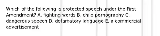 Which of the following is protected speech under the First​ Amendment? A. fighting words B. child pornography C. dangerous speech D. defamatory language E. a commercial advertisement