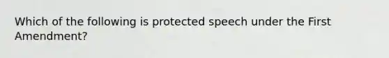 Which of the following is protected speech under the First​ Amendment?