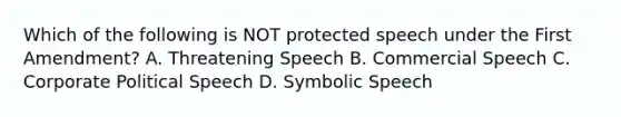 Which of the following is NOT protected speech under the First Amendment? A. Threatening Speech B. Commercial Speech C. Corporate Political Speech D. Symbolic Speech