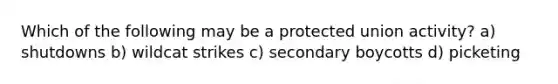 Which of the following may be a protected union activity? a) shutdowns b) wildcat strikes c) secondary boycotts d) picketing