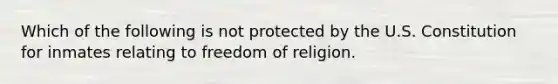 Which of the following is not protected by the U.S. Constitution for inmates relating to freedom of religion.