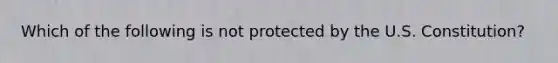 Which of the following is not protected by the U.S. Constitution?