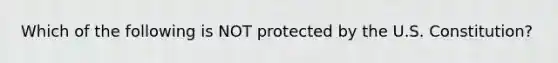 Which of the following is NOT protected by the U.S. Constitution?