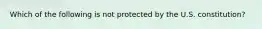 Which of the following is not protected by the U.S. constitution?