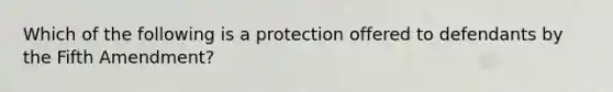 Which of the following is a protection offered to defendants by the Fifth Amendment?