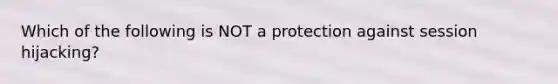 Which of the following is NOT a protection against session hijacking?