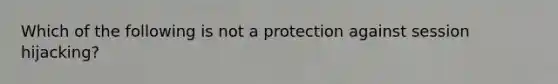 Which of the following is not a protection against session hijacking?