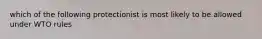 which of the following protectionist is most likely to be allowed under WTO rules