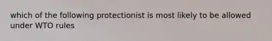 which of the following protectionist is most likely to be allowed under WTO rules