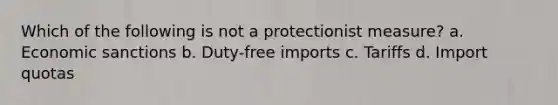 Which of the following is not a protectionist measure? a. Economic sanctions b. Duty-free imports c. Tariffs d. Import quotas