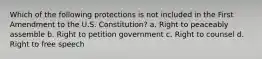 Which of the following protections is not included in the First Amendment to the U.S. Constitution? a. Right to peaceably assemble b. Right to petition government c. Right to counsel d. Right to free speech