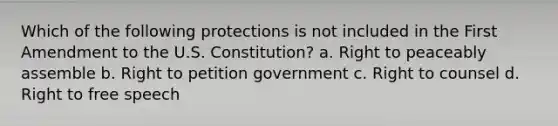 Which of the following protections is not included in the First Amendment to the U.S. Constitution? a. Right to peaceably assemble b. Right to petition government c. Right to counsel d. Right to free speech