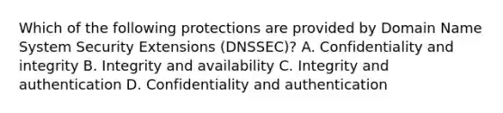 Which of the following protections are provided by Domain Name System Security Extensions (DNSSEC)? A. Confidentiality and integrity B. Integrity and availability C. Integrity and authentication D. Confidentiality and authentication