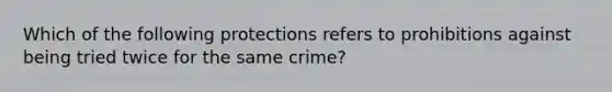 Which of the following protections refers to prohibitions against being tried twice for the same crime?