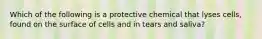 Which of the following is a protective chemical that lyses cells, found on the surface of cells and in tears and saliva?