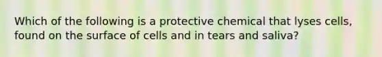 Which of the following is a protective chemical that lyses cells, found on the surface of cells and in tears and saliva?