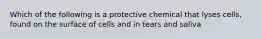 Which of the following is a protective chemical that lyses cells, found on the surface of cells and in tears and saliva