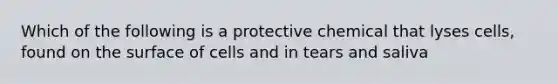 Which of the following is a protective chemical that lyses cells, found on the surface of cells and in tears and saliva