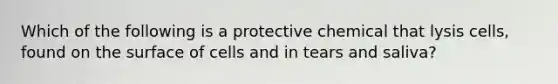 Which of the following is a protective chemical that lysis cells, found on the surface of cells and in tears and saliva?