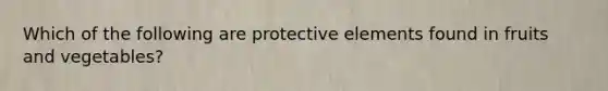 Which of the following are protective elements found in fruits and vegetables?