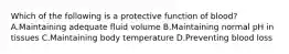 Which of the following is a protective function of blood? A.Maintaining adequate fluid volume B.Maintaining normal pH in tissues C.Maintaining body temperature D.Preventing blood loss