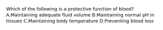 Which of the following is a protective function of blood? A.Maintaining adequate fluid volume B.Maintaining normal pH in tissues C.Maintaining body temperature D.Preventing blood loss