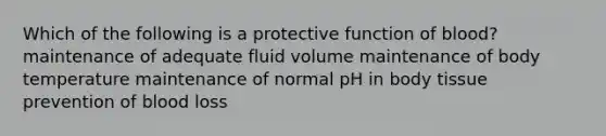 Which of the following is a protective function of blood? maintenance of adequate fluid volume maintenance of body temperature maintenance of normal pH in body tissue prevention of blood loss