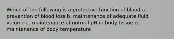 Which of the following is a protective function of blood a. prevention of blood loss b. maintenance of adequate fluid volume c. maintenance of normal pH in body tissue d. maintenance of body temperature