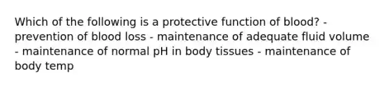 Which of the following is a protective function of blood? - prevention of blood loss - maintenance of adequate fluid volume - maintenance of normal pH in body tissues - maintenance of body temp