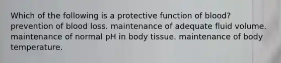 Which of the following is a protective function of blood? prevention of blood loss. maintenance of adequate fluid volume. maintenance of normal pH in body tissue. maintenance of body temperature.