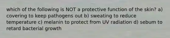 which of the following is NOT a protective function of the skin? a) covering to keep pathogens out b) sweating to reduce temperature c) melanin to protect from UV radiation d) sebum to retard bacterial growth