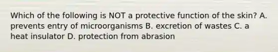 Which of the following is NOT a protective function of the skin? A. prevents entry of microorganisms B. excretion of wastes C. a heat insulator D. protection from abrasion