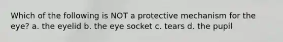 Which of the following is NOT a protective mechanism for the eye? a. the eyelid b. the eye socket c. tears d. the pupil