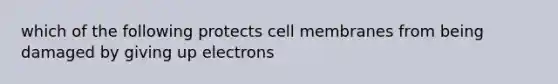 which of the following protects cell membranes from being damaged by giving up electrons