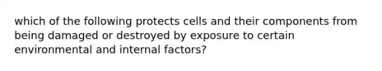 which of the following protects cells and their components from being damaged or destroyed by exposure to certain environmental and internal factors?