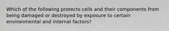 Which of the following protects cells and their components from being damaged or destroyed by exposure to certain environmental and internal factors?