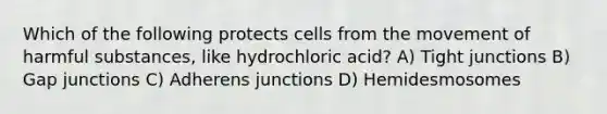 Which of the following protects cells from the movement of harmful substances, like hydrochloric acid? A) Tight junctions B) Gap junctions C) Adherens junctions D) Hemidesmosomes