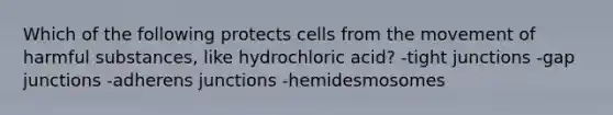 Which of the following protects cells from the movement of harmful substances, like hydrochloric acid? -tight junctions -gap junctions -adherens junctions -hemidesmosomes