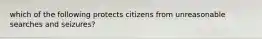 which of the following protects citizens from unreasonable searches and seizures?