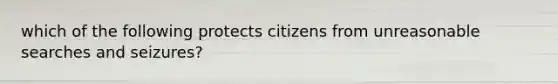 which of the following protects citizens from unreasonable searches and seizures?