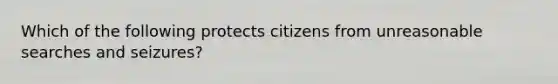 Which of the following protects citizens from unreasonable searches and seizures?