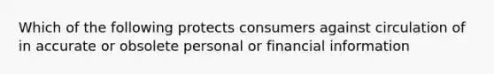 Which of the following protects consumers against circulation of in accurate or obsolete personal or financial information