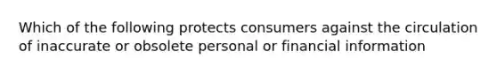 Which of the following protects consumers against the circulation of inaccurate or obsolete personal or financial information