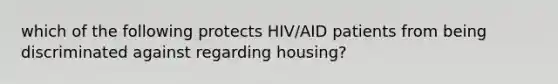 which of the following protects HIV/AID patients from being discriminated against regarding housing?