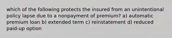 which of the following protects the insured from an unintentional policy lapse due to a nonpayment of premium? a) automatic premium loan b) extended term c) reinstatement d) reduced paid-up option