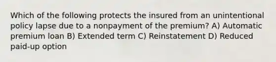 Which of the following protects the insured from an unintentional policy lapse due to a nonpayment of the premium? A) Automatic premium loan B) Extended term C) Reinstatement D) Reduced paid-up option