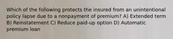 Which of the following protects the insured from an unintentional policy lapse due to a nonpayment of premium? A) Extended term B) Reinstatement C) Reduce paid-up option D) Automatic premium loan